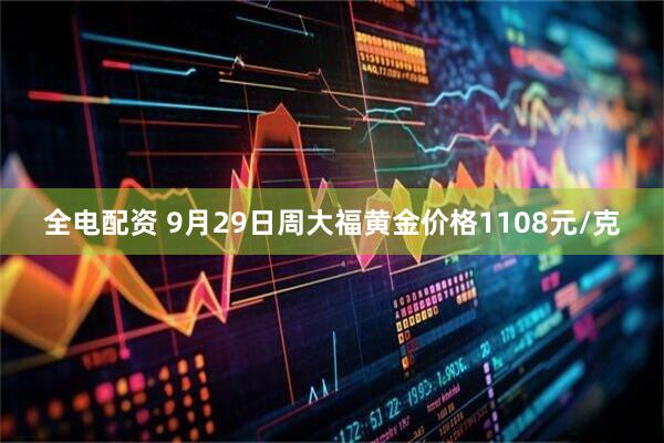 全电配资 9月29日周大福黄金价格1108元/克