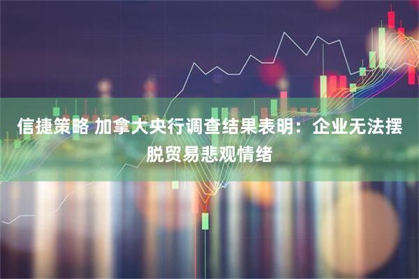 信捷策略 加拿大央行调查结果表明：企业无法摆脱贸易悲观情绪