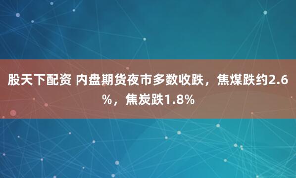股天下配资 内盘期货夜市多数收跌，焦煤跌约2.6%，焦炭跌1.8%