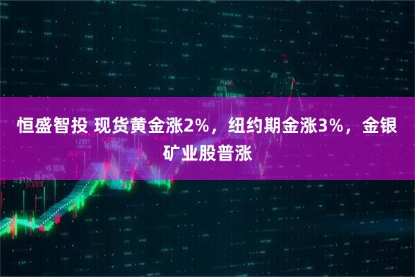 恒盛智投 现货黄金涨2%，纽约期金涨3%，金银矿业股普涨