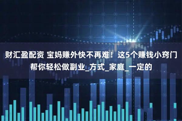 财汇盈配资 宝妈赚外快不再难！这5个赚钱小窍门帮你轻松做副业_方式_家庭_一定的