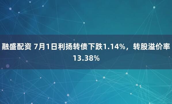 融盛配资 7月1日利扬转债下跌1.14%，转股溢价率13.38%
